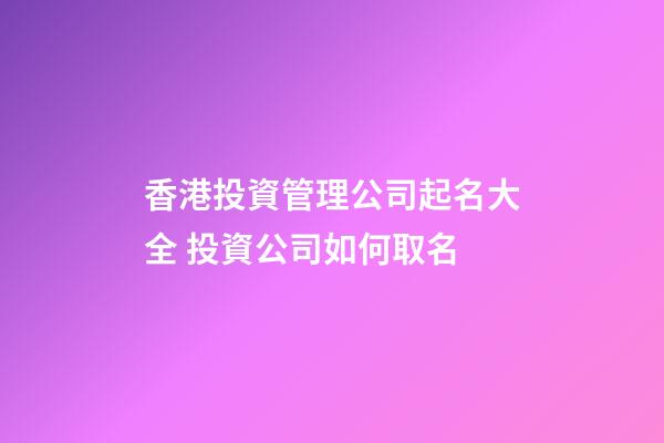 香港投資管理公司起名大全 投資公司如何取名-第1張-公司起名-玄機派